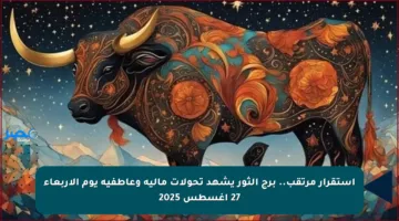 استقرار مرتقب.. برج الثور يشهد تحولات مالية وعاطفية يوم الأربعاء 27 أغسطس 2025